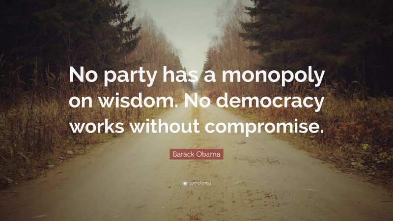 Barack Obama Quote: “No party has a monopoly on wisdom. No democracy works without compromise.”