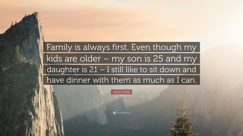 Jaclyn Smith Quote: “Family is always first. Even though my kids are older – my son is 25 and my daughter is 21 – I still like to sit down and have dinner with them as much as I can.”