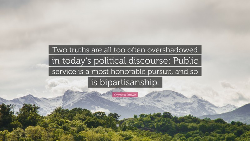 Olympia Snowe Quote: “Two truths are all too often overshadowed in today’s political discourse: Public service is a most honorable pursuit, and so is bipartisanship.”