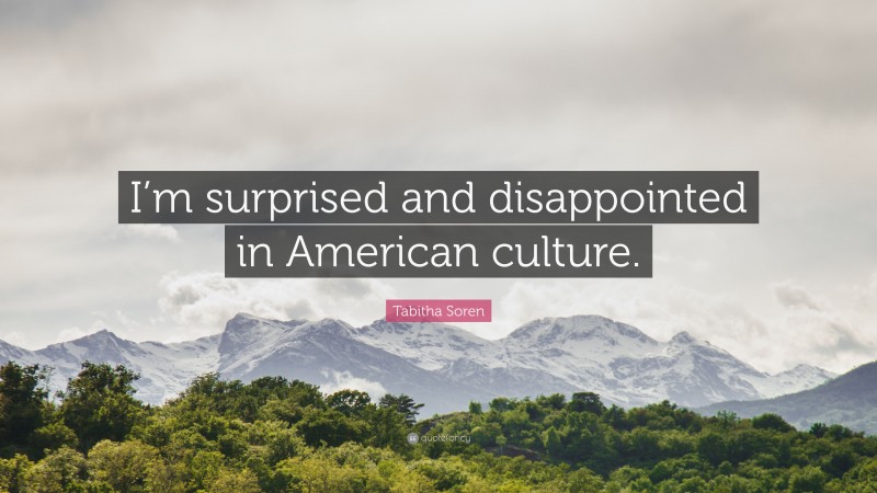 Tabitha Soren Quote: “I’m surprised and disappointed in American culture.”