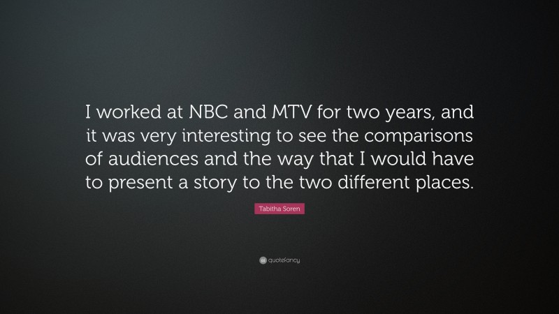 Tabitha Soren Quote: “I worked at NBC and MTV for two years, and it was very interesting to see the comparisons of audiences and the way that I would have to present a story to the two different places.”