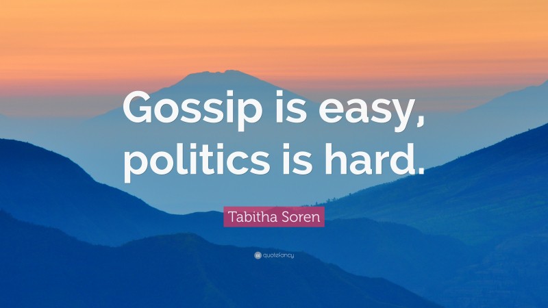 Tabitha Soren Quote: “Gossip is easy, politics is hard.”