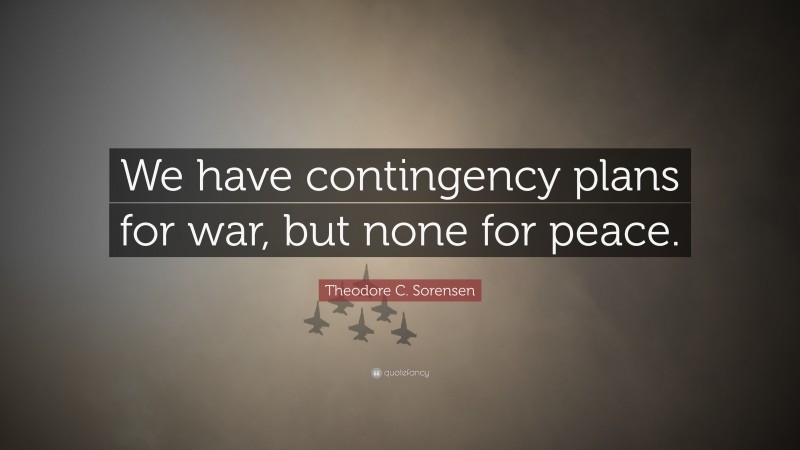 Theodore C. Sorensen Quote: “We have contingency plans for war, but none for peace.”