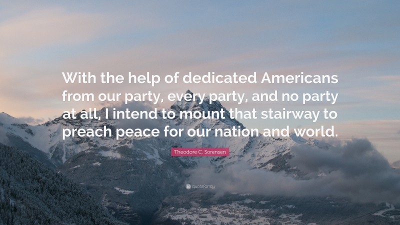 Theodore C. Sorensen Quote: “With the help of dedicated Americans from our party, every party, and no party at all, I intend to mount that stairway to preach peace for our nation and world.”