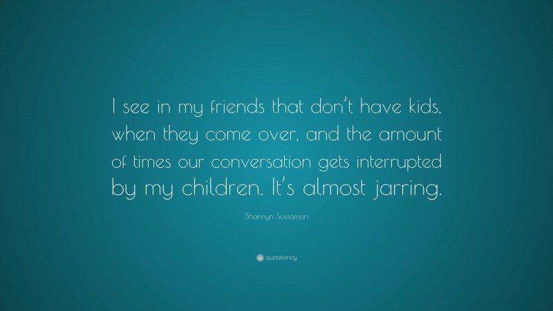 Shannyn Sossamon Quote: “I see in my friends that don’t have kids, when they come over, and the amount of times our conversation gets interrupted by my children. It’s almost jarring.”
