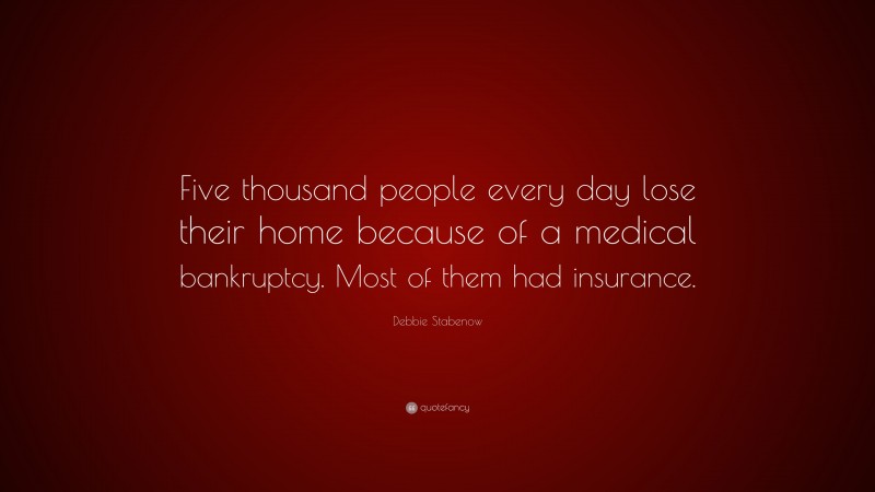Debbie Stabenow Quote: “Five thousand people every day lose their home because of a medical bankruptcy. Most of them had insurance.”