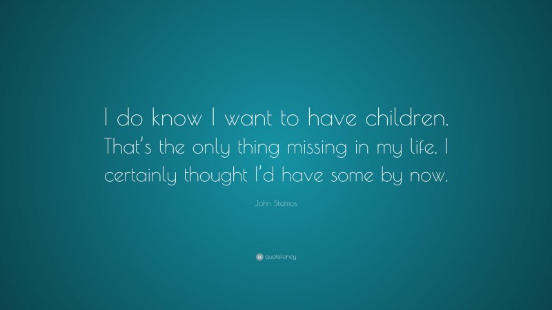John Stamos Quote: “I do know I want to have children. That’s the only thing missing in my life. I certainly thought I’d have some by now.”
