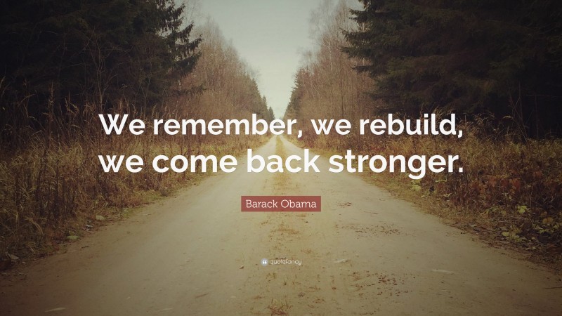 Barack Obama Quote: “We remember, we rebuild, we come back stronger.”