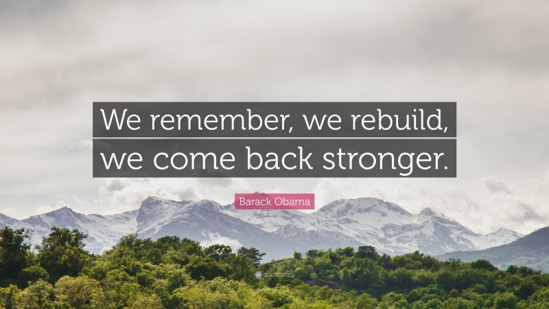 Barack Obama Quote: “We remember, we rebuild, we come back stronger.”