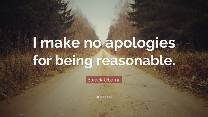 Barack Obama Quote: “I make no apologies for being reasonable.”