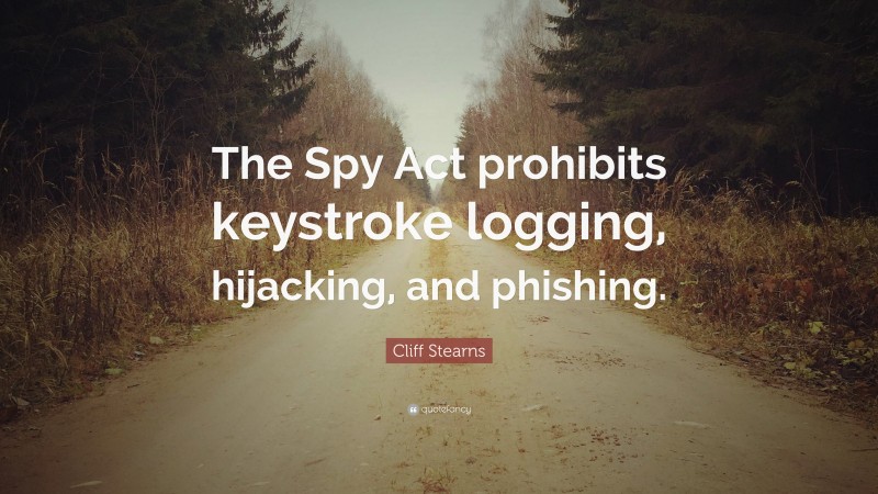 Cliff Stearns Quote: “The Spy Act prohibits keystroke logging, hijacking, and phishing.”