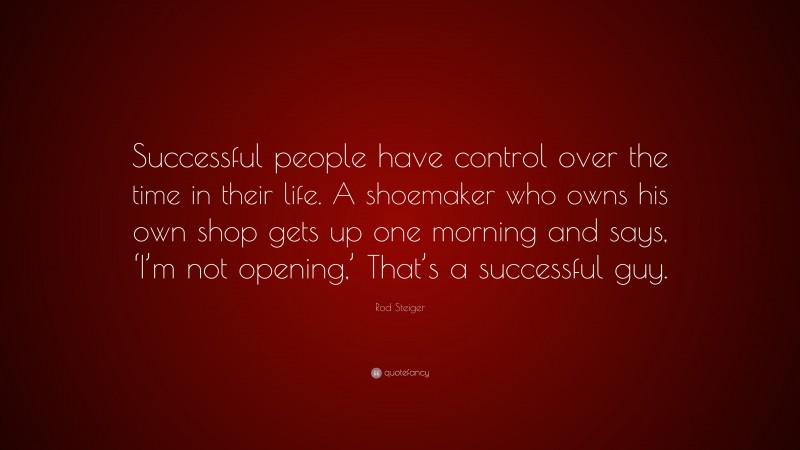 Rod Steiger Quote: “Successful people have control over the time in their life. A shoemaker who owns his own shop gets up one morning and says, ‘I’m not opening,’ That’s a successful guy.”