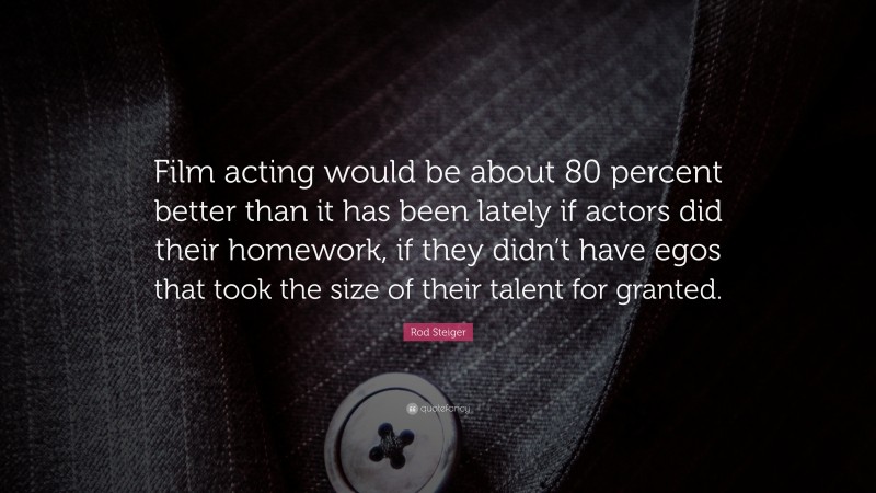 Rod Steiger Quote: “Film acting would be about 80 percent better than it has been lately if actors did their homework, if they didn’t have egos that took the size of their talent for granted.”