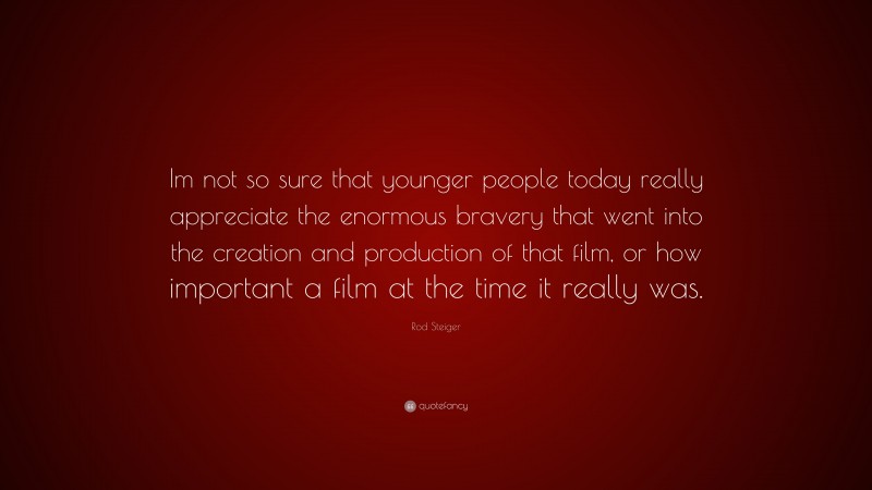 Rod Steiger Quote: “Im not so sure that younger people today really appreciate the enormous bravery that went into the creation and production of that film, or how important a film at the time it really was.”