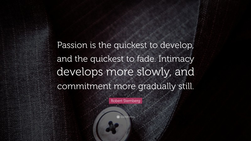 Robert Sternberg Quote: “Passion is the quickest to develop, and the quickest to fade. Intimacy develops more slowly, and commitment more gradually still.”