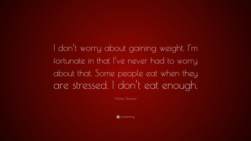 Alana Stewart Quote: “I don’t worry about gaining weight. I’m fortunate in that I’ve never had to worry about that. Some people eat when they are stressed. I don’t eat enough.”