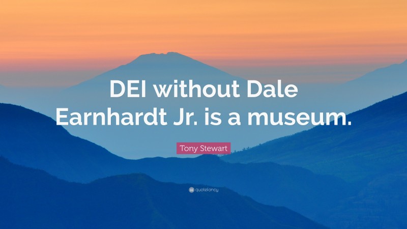 Tony Stewart Quote: “DEI without Dale Earnhardt Jr. is a museum.”