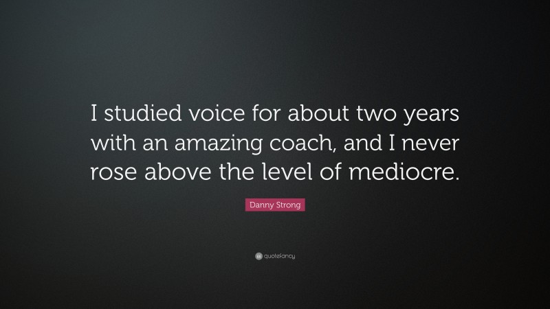 Danny Strong Quote: “I studied voice for about two years with an amazing coach, and I never rose above the level of mediocre.”