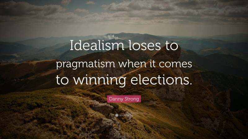 Danny Strong Quote: “Idealism loses to pragmatism when it comes to winning elections.”