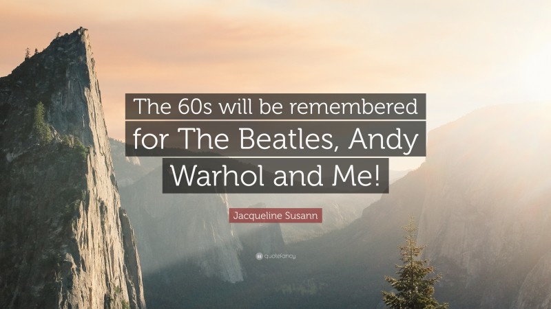 Jacqueline Susann Quote: “The 60s will be remembered for The Beatles, Andy Warhol and Me!”