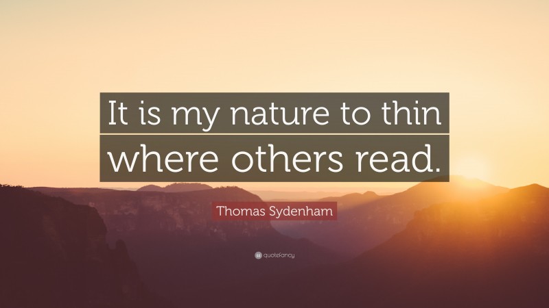 Thomas Sydenham Quote: “It is my nature to thin where others read.”