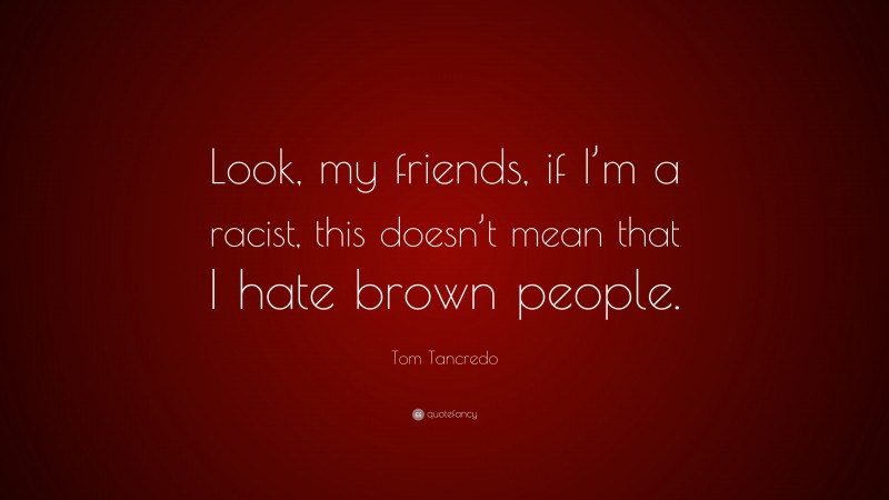 Tom Tancredo Quote: “Look, my friends, if I’m a racist, this doesn’t mean that I hate brown people.”