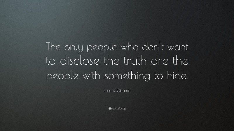 Barack Obama Quote: “The only people who don’t want to disclose the truth are the people with something to hide.”