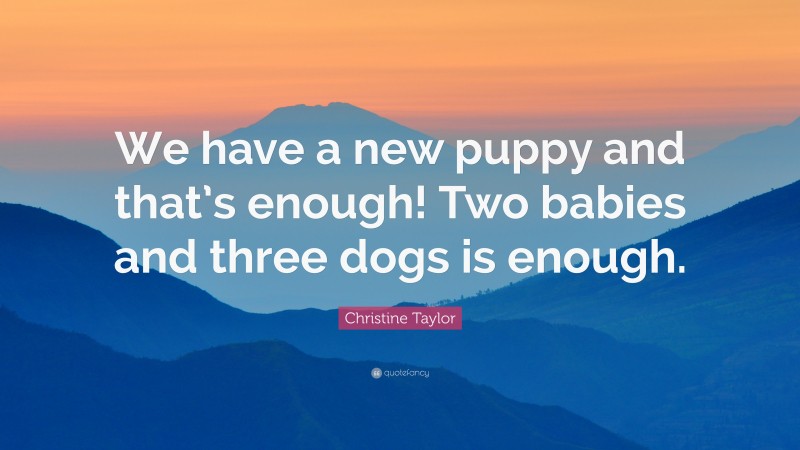 Christine Taylor Quote: “We have a new puppy and that’s enough! Two babies and three dogs is enough.”