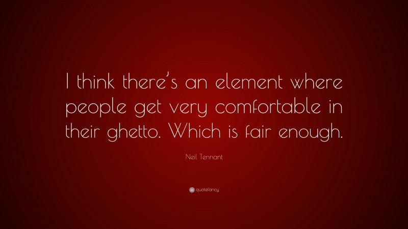 Neil Tennant Quote: “I think there’s an element where people get very comfortable in their ghetto. Which is fair enough.”