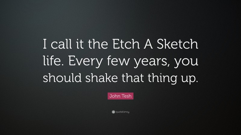John Tesh Quote: “I call it the Etch A Sketch life. Every few years, you should shake that thing up.”