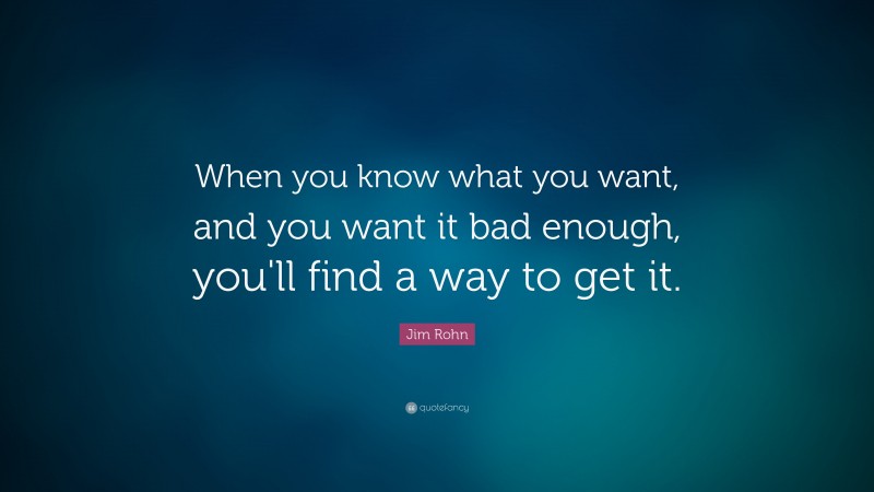 Jim Rohn Quote: “When you know what you want, and you want it bad enough, you'll find a way to get it.”
