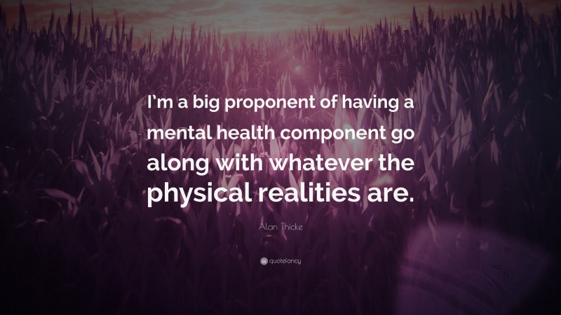 Alan Thicke Quote: “I’m a big proponent of having a mental health component go along with whatever the physical realities are.”