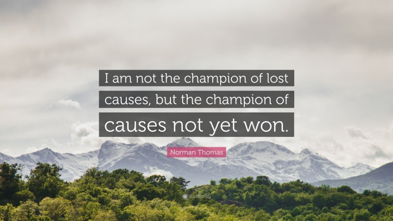 Norman Thomas Quote: “I am not the champion of lost causes, but the champion of causes not yet won.”