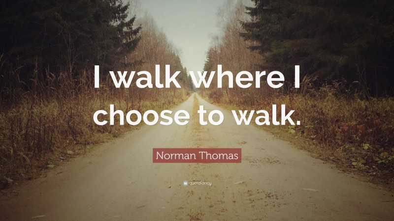 Norman Thomas Quote: “I walk where I choose to walk.”