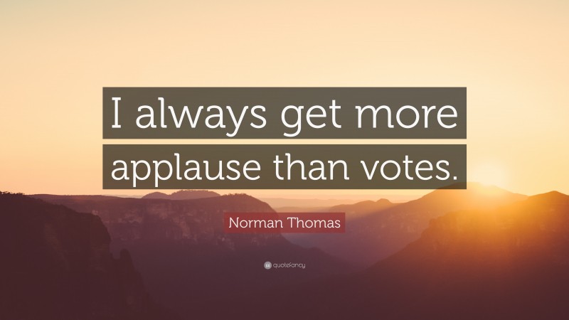 Norman Thomas Quote: “I always get more applause than votes.”