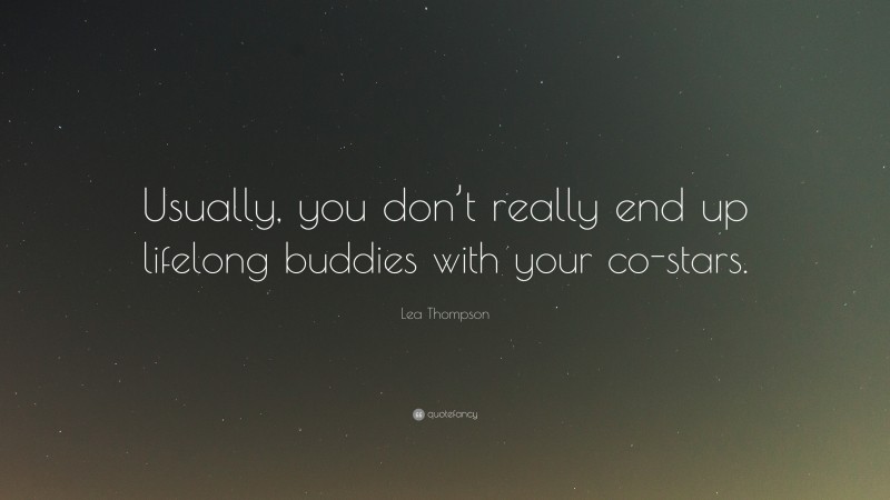 Lea Thompson Quote: “Usually, you don’t really end up lifelong buddies with your co-stars.”