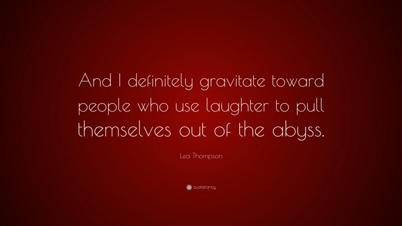 Lea Thompson Quote: “And I definitely gravitate toward people who use laughter to pull themselves out of the abyss.”