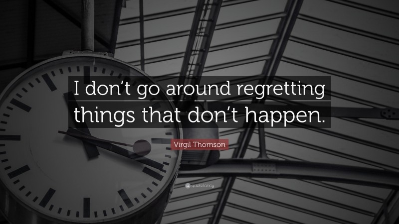 Virgil Thomson Quote: “I don’t go around regretting things that don’t happen.”