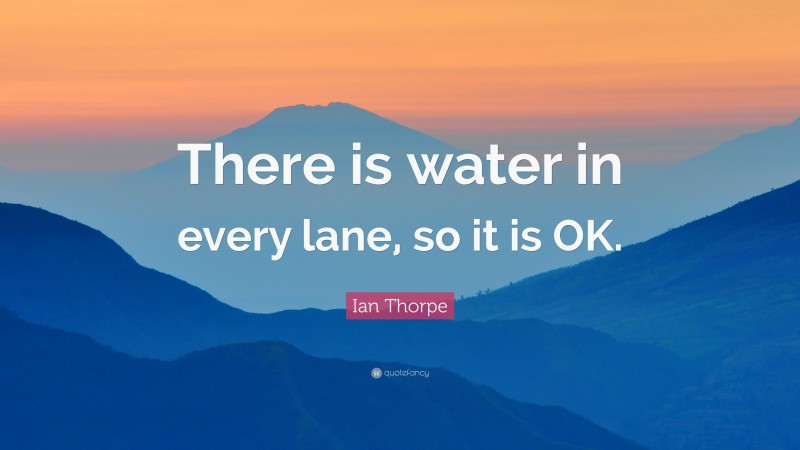 Ian Thorpe Quote: “There is water in every lane, so it is OK.”