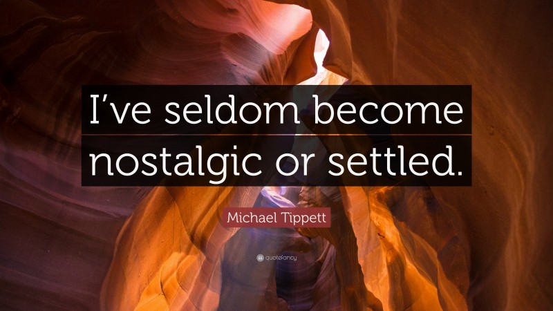 Michael Tippett Quote: “I’ve seldom become nostalgic or settled.”