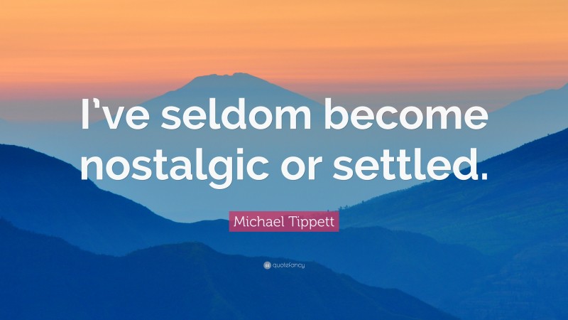 Michael Tippett Quote: “I’ve seldom become nostalgic or settled.”