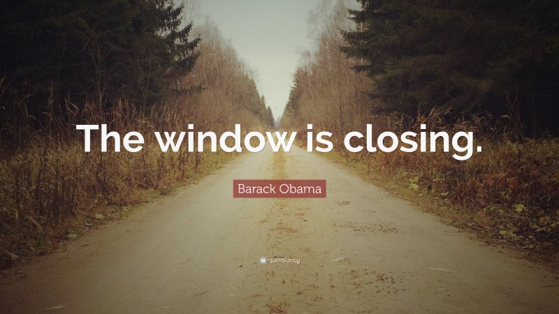 Barack Obama Quote: “The window is closing.”