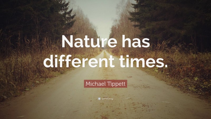 Michael Tippett Quote: “Nature has different times.”