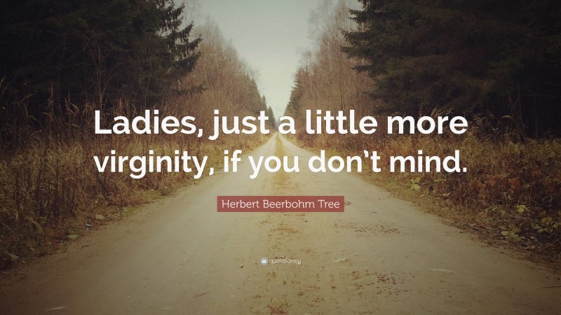Herbert Beerbohm Tree Quote: “Ladies, just a little more virginity, if you don’t mind.”