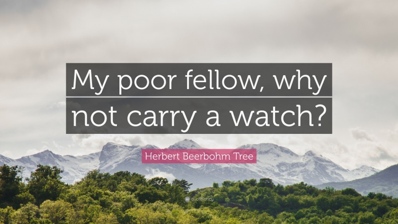 Herbert Beerbohm Tree Quote: “My poor fellow, why not carry a watch?”