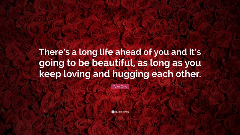 Yoko Ono Quote: “There’s a long life ahead of you and it’s going to be beautiful, as long as you keep loving and hugging each other.”