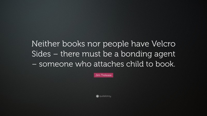 Jim Trelease Quote: “Neither books nor people have Velcro Sides – there must be a bonding agent – someone who attaches child to book.”