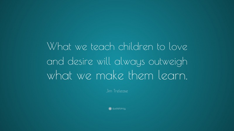 Jim Trelease Quote: “What we teach children to love and desire will always outweigh what we make them learn.”