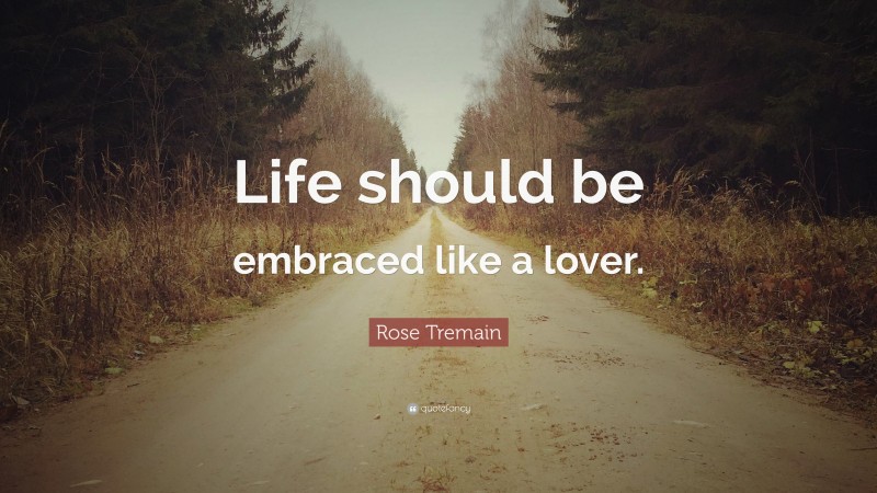 Rose Tremain Quote: “Life should be embraced like a lover.”