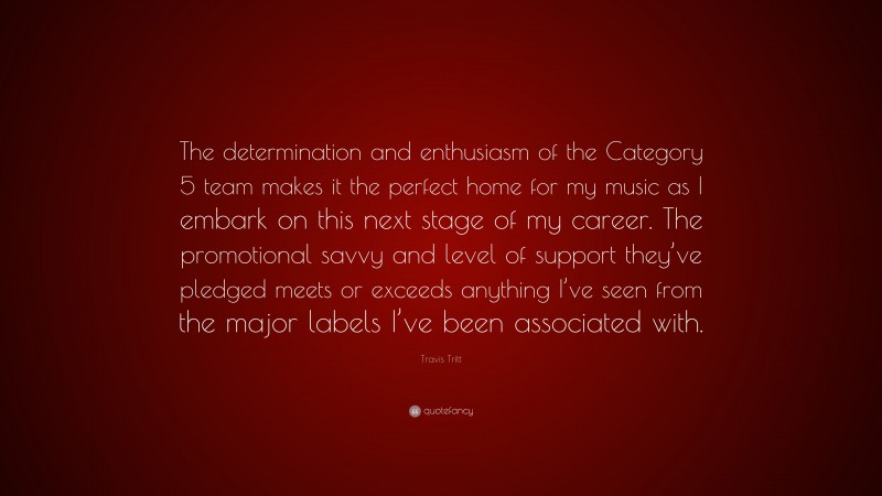 Travis Tritt Quote: “The determination and enthusiasm of the Category 5 team makes it the perfect home for my music as I embark on this next stage of my career. The promotional savvy and level of support they’ve pledged meets or exceeds anything I’ve seen from the major labels I’ve been associated with.”